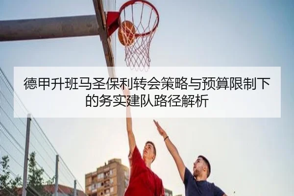 德甲升班马圣保利转会策略与预算限制下的务实建队路径解析