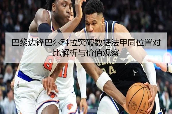 巴黎边锋巴尔科拉突破数据法甲同位置对比解析与价值观察